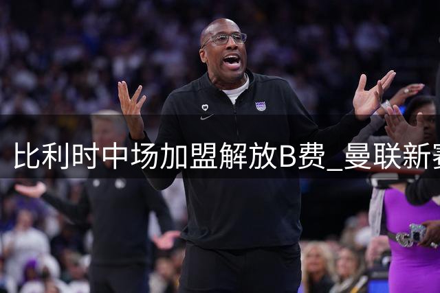 比利时中场加盟解放B费 曼联新赛季中场组合引期待